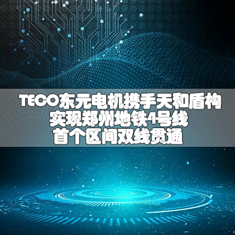 TECO東元電機攜手天和盾構實現鄭州地鐵4號線首個區間雙線貫通